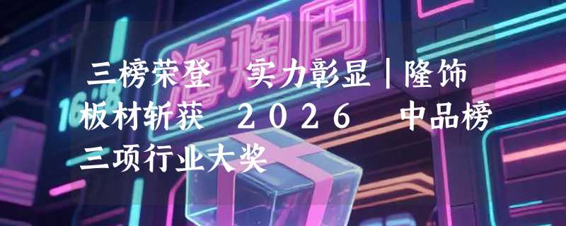 三榜荣登 实力彰显｜隆饰板材斩获 2026 中品榜三项行业大奖