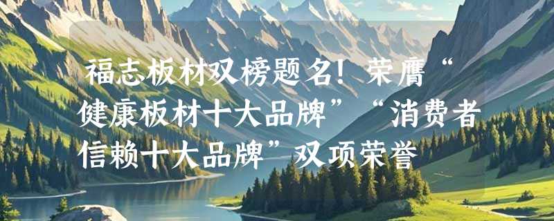 福志板材双榜题名！荣膺“健康板材十大品牌”“消费者信赖十大品牌”双项荣誉