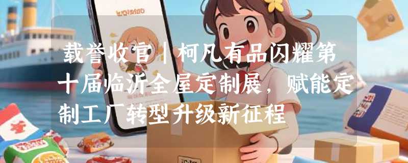载誉收官｜柯凡有品闪耀第十届临沂全屋定制展，赋能定制工厂转型升级新征程