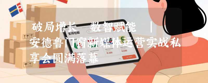 破局增长・数智赋能 | 安德鲁门窗新媒体运营实战私享会圆满落幕