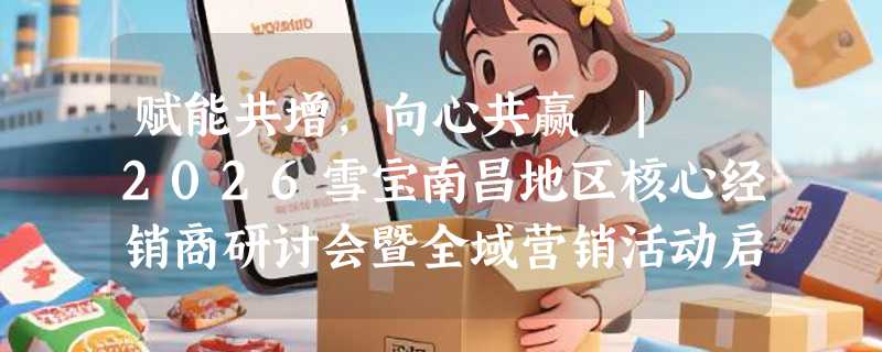 赋能共增，向心共赢 | 2026雪宝南昌地区核心经销商研讨会暨全域营销活动启动会圆满召开！