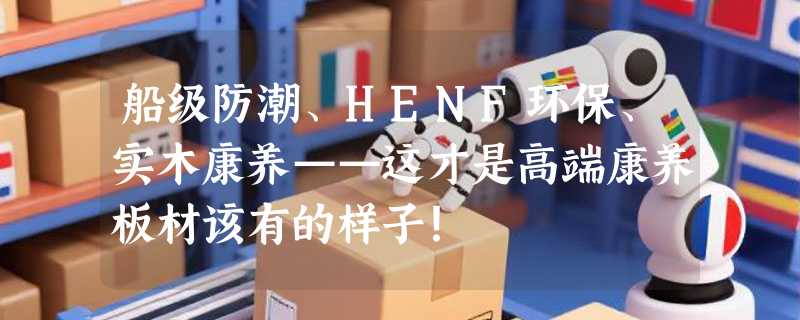 船级防潮、HENF环保、实木康养——这才是高端康养板材该有的样子！