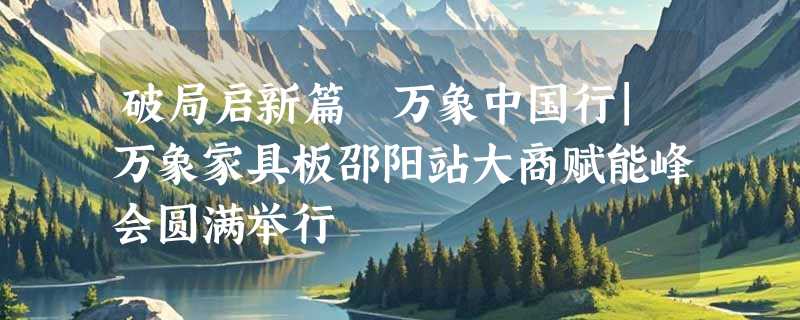 破局启新篇 万象中国行|万象家具板邵阳站大商赋能峰会圆满举行
