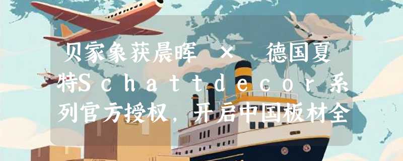 贝家象获晨晖 × 德国夏特Schattdecor系列官方授权，开启中国板材全球化新里程