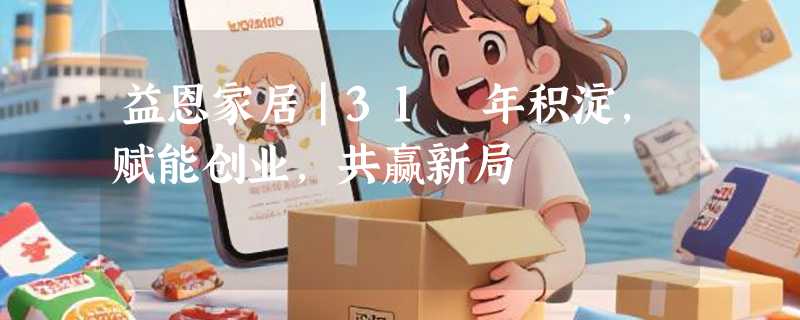 益恩家居｜31 年积淀，赋能创业，共赢新局