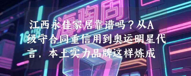 江西永佳家居靠谱吗？从A级守合同重信用到奥运明星代言，本土实力品牌这样炼成