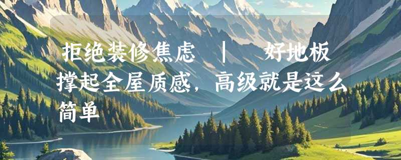 拒绝装修焦虑 | 好地板撑起全屋质感，高级就是这么简单
