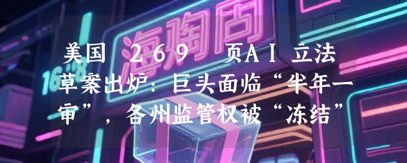 美国 269 页AI立法草案出炉：巨头面临“半年一审”，各州监管权被“冻结”三年