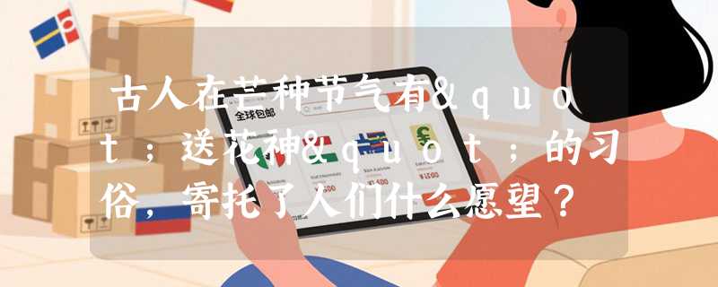 古人在芒种节气有"送花神"的习俗，寄托了人们什么愿望？