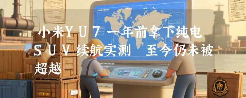 小米YU7一年前拿下纯电SUV续航实测 至今仍未被超越