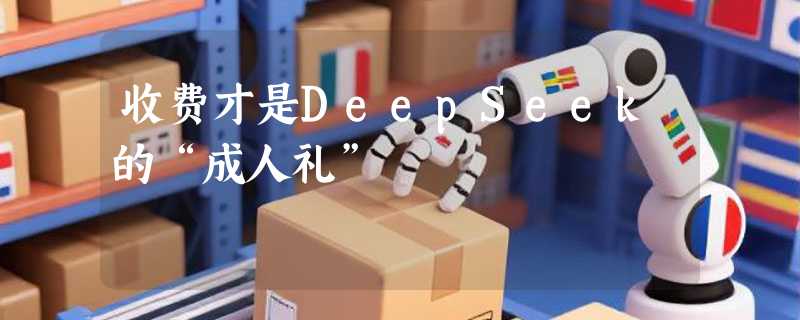 收费才是DeepSeek的“成人礼”