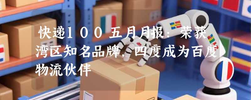 快递100五月月报：荣获湾区知名品牌，四度成为百度物流伙伴