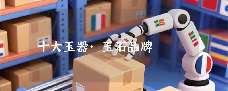 十大玉器·玉石品牌