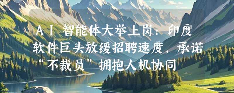 AI智能体大举上岗：印度软件巨头放缓招聘速度，承诺“不裁员”拥抱人机协同