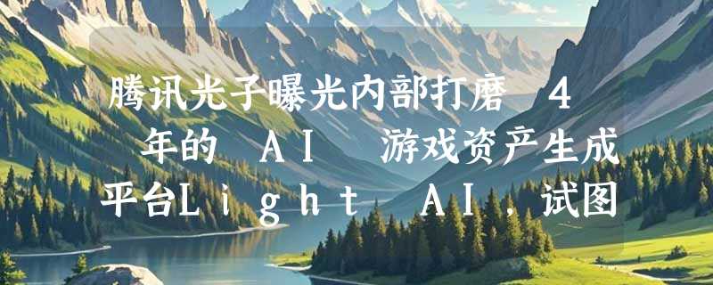 腾讯光子曝光内部打磨 4 年的 AI 游戏资产生成平台Light AI，试图打通"单点生成"到工业化管线的最后一公里