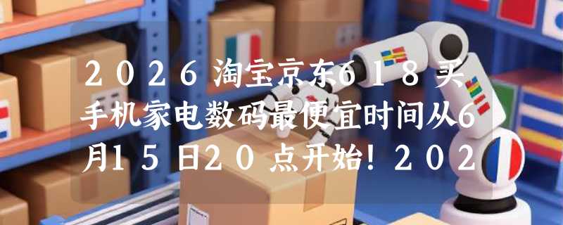 2026淘宝京东618买手机家电数码最便宜时间从6月15日20点开始！2026年618红包优惠券和国补换新能便宜多少？