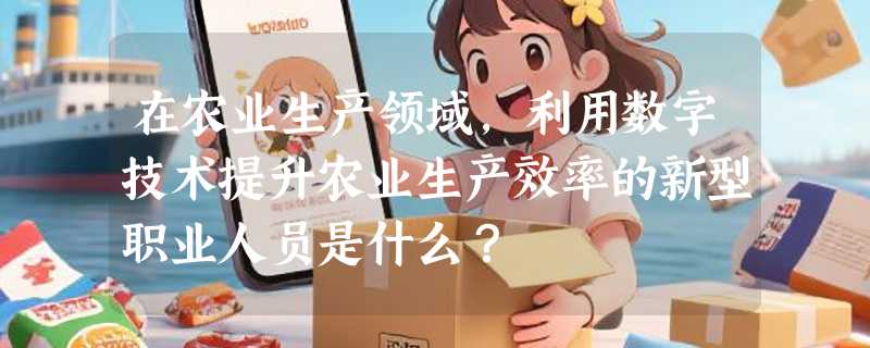 在农业生产领域,利用数字技术提升农业生产效率的新型职业人员是什么？