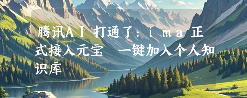 腾讯AI打通了：ima正式接入元宝 一键加入个人知识库