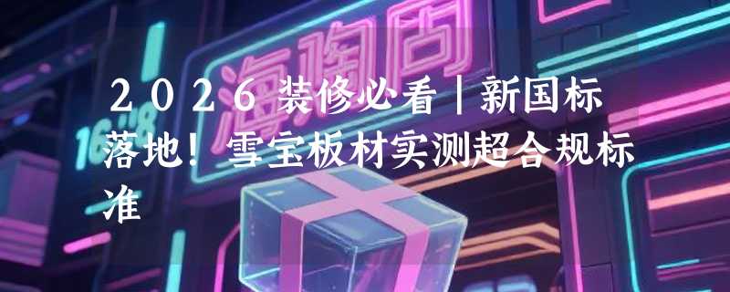 2026装修必看｜新国标落地！雪宝板材实测超合规标准