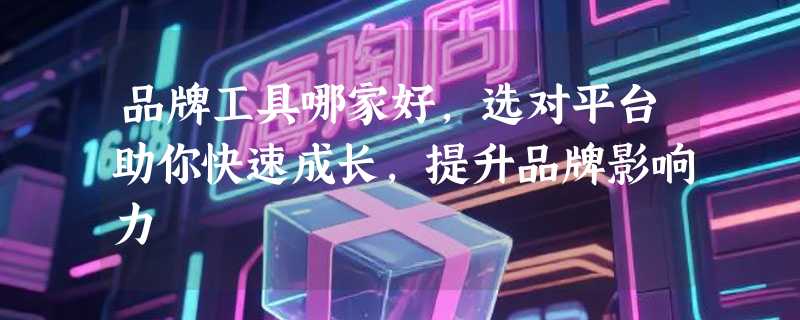 品牌工具哪家好，选对平台助你快速成长，提升品牌影响力