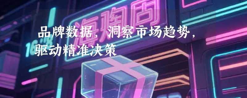 品牌数据，洞察市场趋势，驱动精准决策