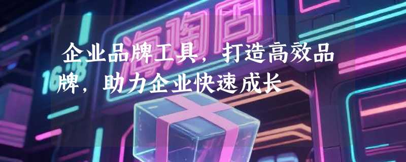 企业品牌工具，打造高效品牌，助力企业快速成长