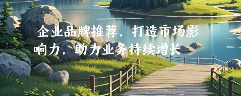 企业品牌推荐，打造市场影响力，助力业务持续增长