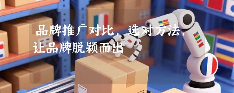 品牌推广对比，选对方法，让品牌脱颖而出