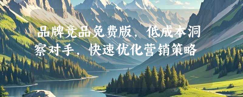 品牌竞品免费版，低成本洞察对手，快速优化营销策略