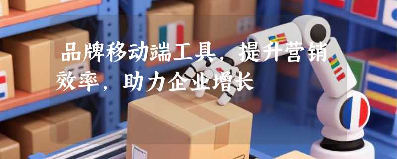 品牌移动端工具，提升营销效率，助力企业增长