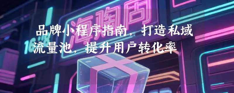 品牌小程序指南，打造私域流量池，提升用户转化率
