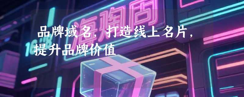 品牌域名，打造线上名片，提升品牌价值