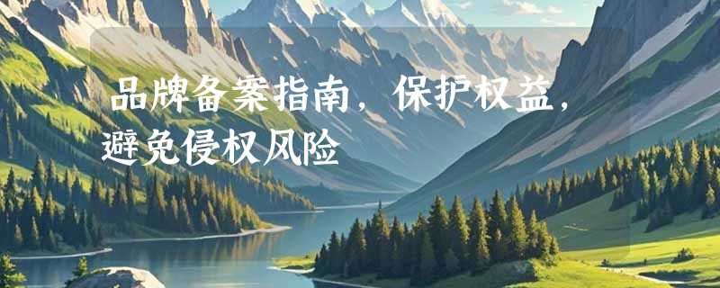 品牌备案指南，保护权益，避免侵权风险