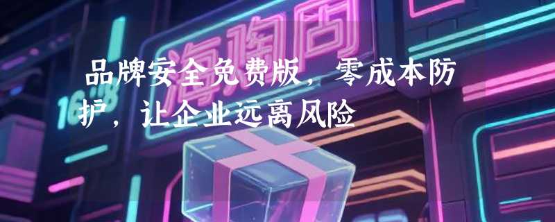 品牌安全免费版，零成本防护，让企业远离风险