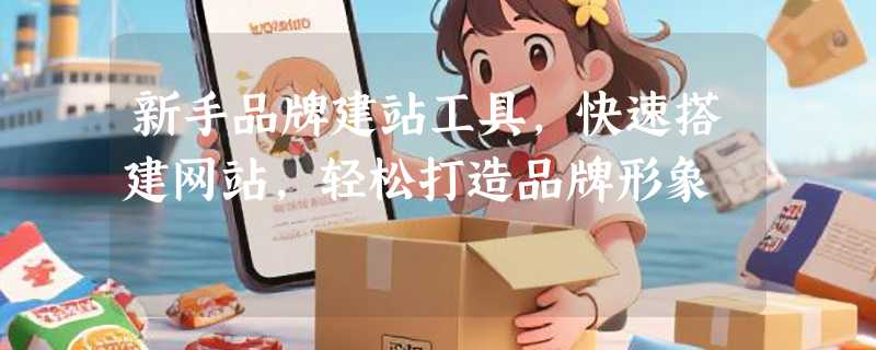 新手品牌建站工具，快速搭建网站，轻松打造品牌形象