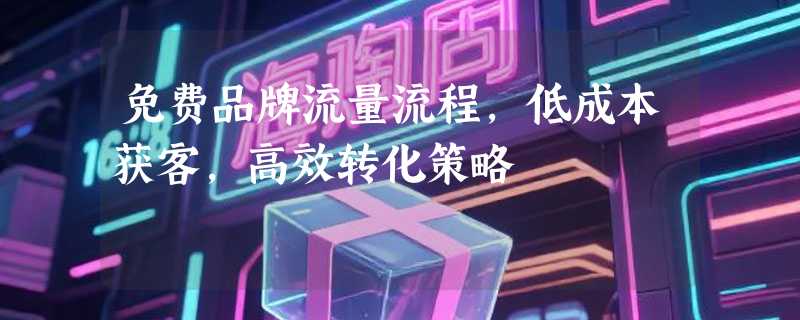 免费品牌流量流程，低成本获客，高效转化策略