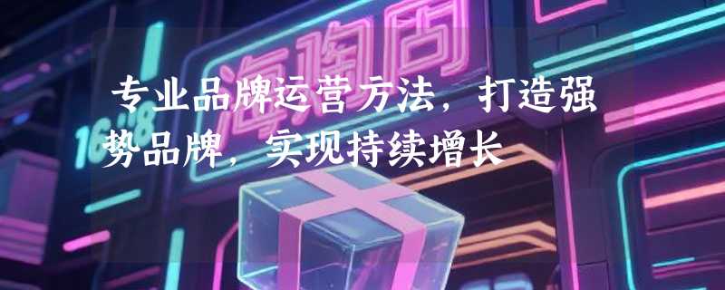 专业品牌运营方法，打造强势品牌，实现持续增长