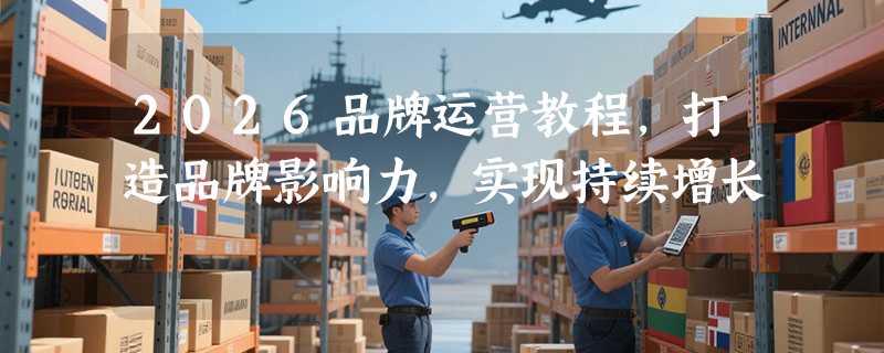 2026品牌运营教程，打造品牌影响力，实现持续增长