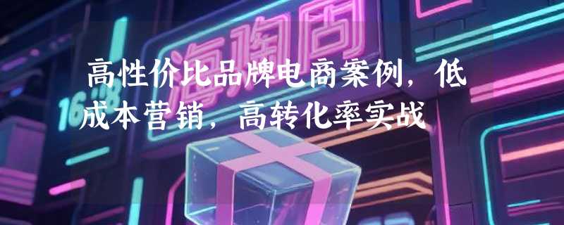 高性价比品牌电商案例，低成本营销，高转化率实战
