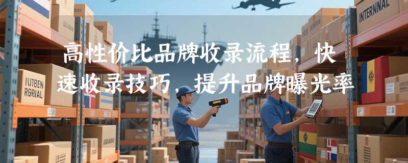 高性价比品牌收录流程，快速收录技巧，提升品牌曝光率