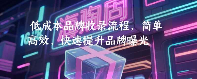 低成本品牌收录流程，简单高效，快速提升品牌曝光