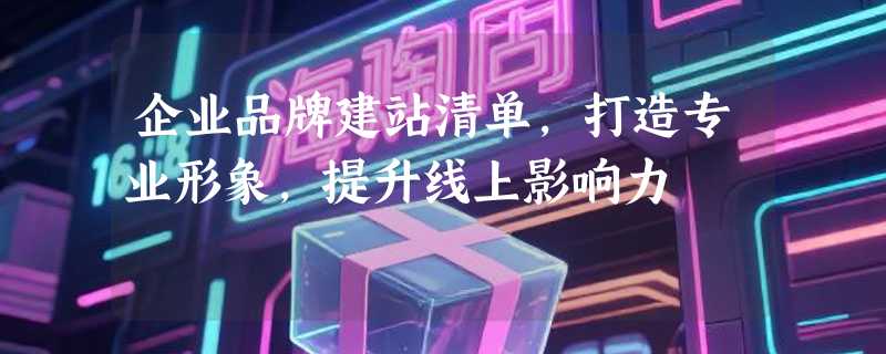 企业品牌建站清单，打造专业形象，提升线上影响力