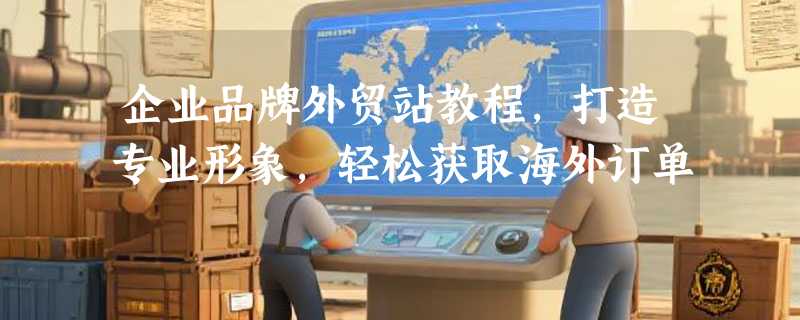 企业品牌外贸站教程，打造专业形象，轻松获取海外订单