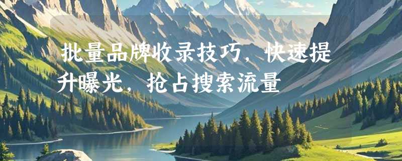 批量品牌收录技巧，快速提升曝光，抢占搜索流量