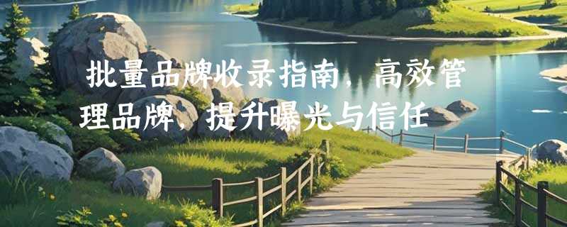 批量品牌收录指南，高效管理品牌，提升曝光与信任