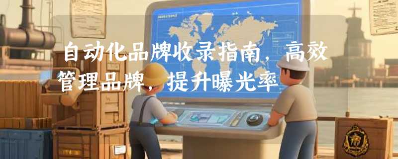 自动化品牌收录指南，高效管理品牌，提升曝光率