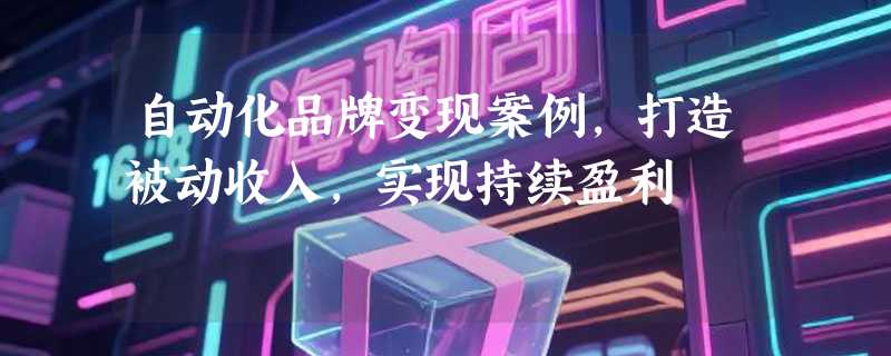 自动化品牌变现案例，打造被动收入，实现持续盈利