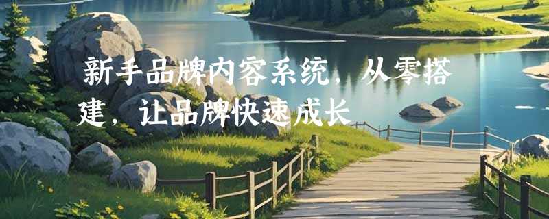 新手品牌内容系统，从零搭建，让品牌快速成长