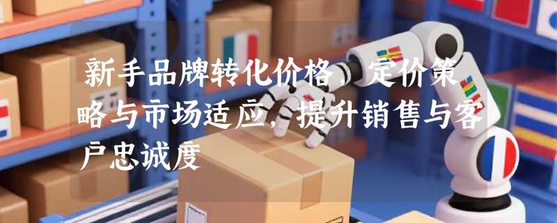 新手品牌转化价格，定价策略与市场适应，提升销售与客户忠诚度
