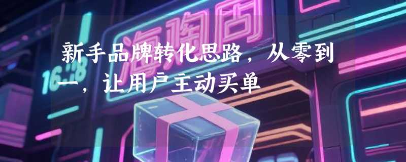 新手品牌转化思路，从零到一，让用户主动买单